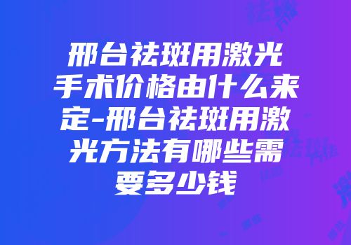 邢台祛斑用激光手术价格由什么来定-邢台祛斑用激光方法有哪些需要多少钱