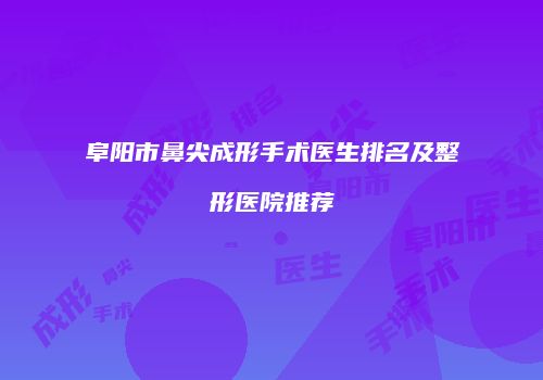 阜阳市鼻尖成形手术医生排名及整形医院推荐