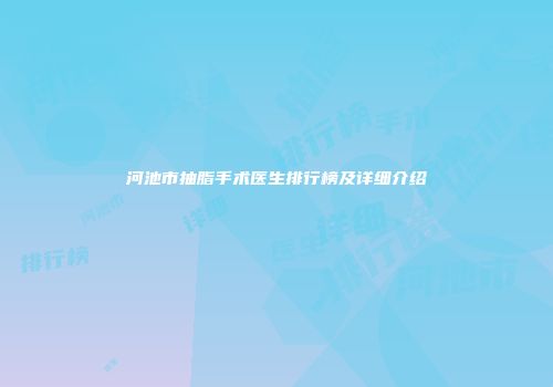 河池市抽脂手术医生排行榜及详细介绍