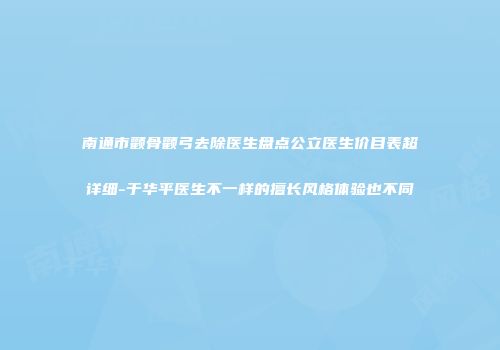 南通市颧骨颧弓去除医生盘点公立医生价目表超详细-于华平医生不一样的擅长风格体验也不同