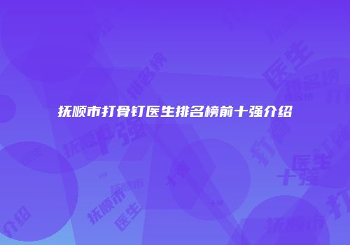 抚顺市打骨钉医生排名榜前十强介绍