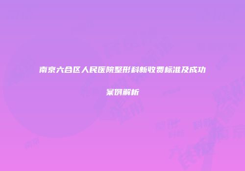 南京六合区人民医院整形科新收费标准及成功案例解析