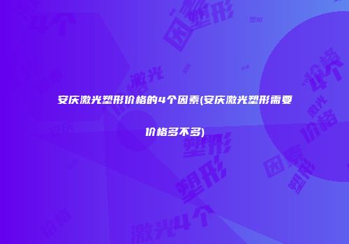 安庆激光塑形价格的4个因素(安庆激光塑形需要价格多不多)