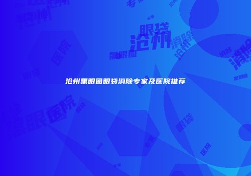 沧州黑眼圈眼袋消除专家及医院推荐