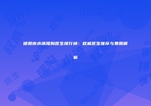 德阳市水滴隆胸医生排行榜：权威医生推荐与费用解析