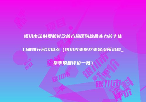 银川市注射瘦脸针改善方脸医院综合实力前十佳口碑排行名次盘点（银川吉美医疗美容诊所资料_拿手项目评价一览）
