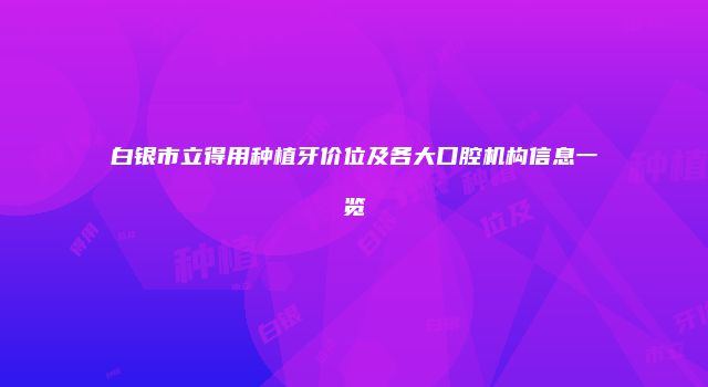 白银市立得用种植牙价位及各大口腔机构信息一览