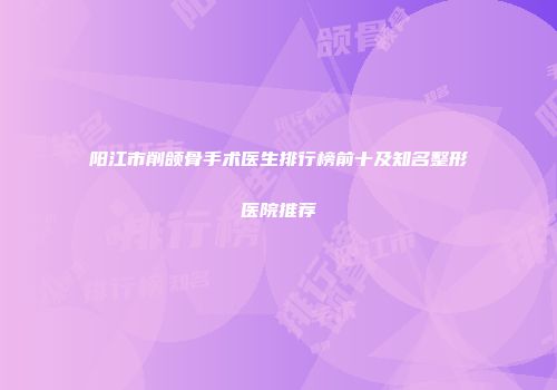 阳江市削颌骨手术医生排行榜前十及知名整形医院推荐