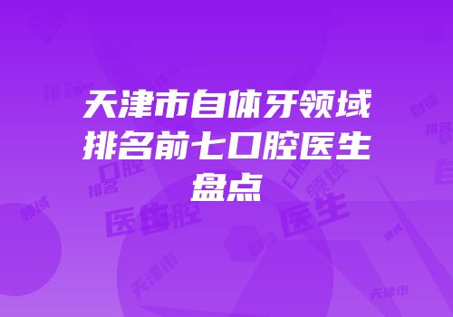 天津市自体牙领域排名前七口腔医生盘点