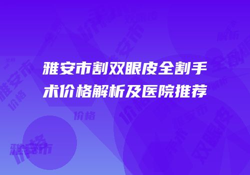 雅安市割双眼皮全割手术价格解析及医院推荐