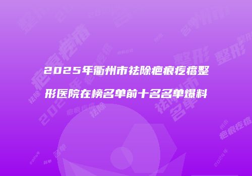 2025年衢州市祛除疤痕疙瘩整形医院在榜名单前十名名单爆料