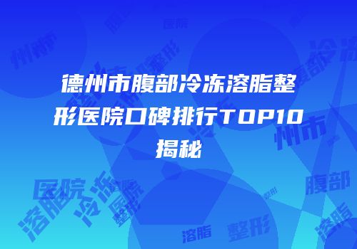德州市腹部冷冻溶脂整形医院口碑排行TOP10揭秘