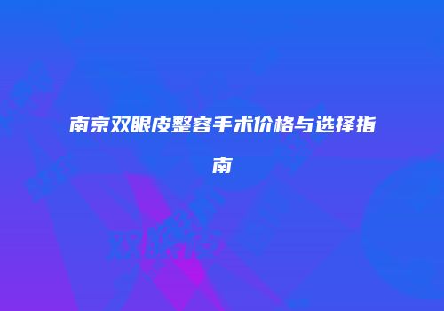 南京双眼皮整容手术价格与选择指南