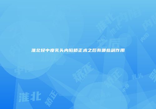 淮北轻中度乳头内陷矫正术之后有哪些副作用