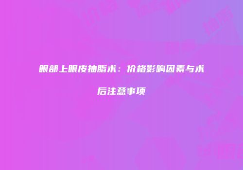 眼部上眼皮抽脂术：价格影响因素与术后注意事项