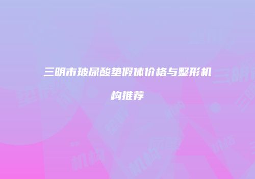 三明市玻尿酸垫假体价格与整形机构推荐