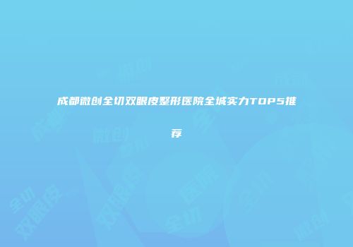 成都微创全切双眼皮整形医院全城实力TOP5推荐