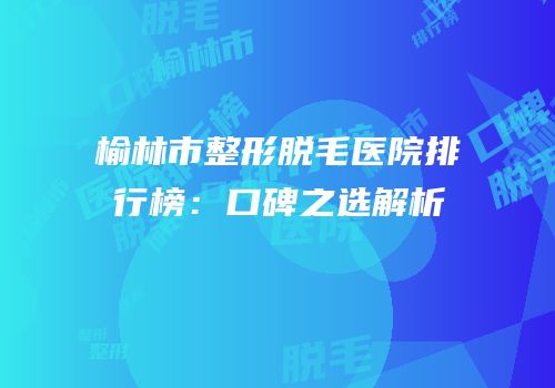 榆林市整形脱毛医院排行榜：口碑之选解析
