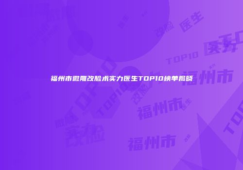 福州市微雕改脸术实力医生TOP10榜单揭晓