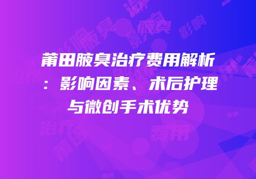莆田腋臭治疗费用解析：影响因素、术后护理与微创手术优势