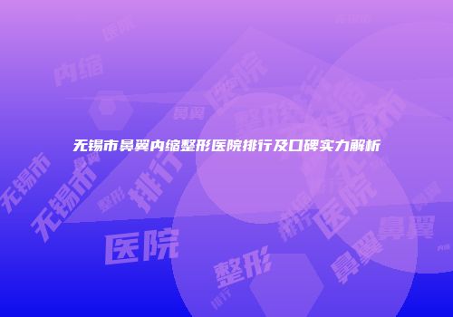 无锡市鼻翼内缩整形医院排行及口碑实力解析