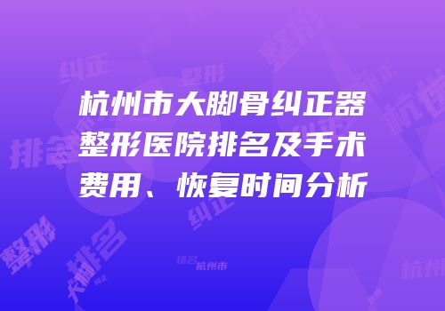 杭州市大脚骨纠正器整形医院排名及手术费用、恢复时间分析