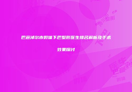 巴彦淖尔市假体下巴整形医生排名解析及手术效果探讨