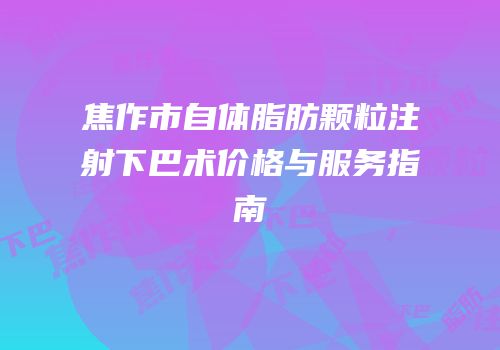 焦作市自体脂肪颗粒注射下巴术价格与服务指南