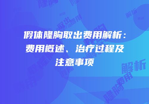 假体隆胸取出费用解析：费用概述、治疗过程及注意事项