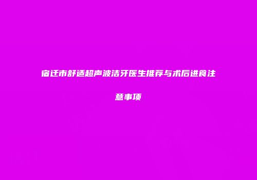 宿迁市舒适超声波洁牙医生推荐与术后进食注意事项