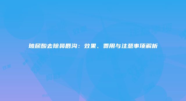 玻尿酸去除鼻唇沟：效果、费用与注意事项解析