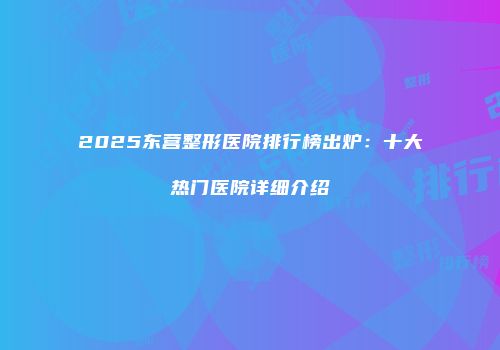 2025东营整形医院排行榜出炉：十大热门医院详细介绍