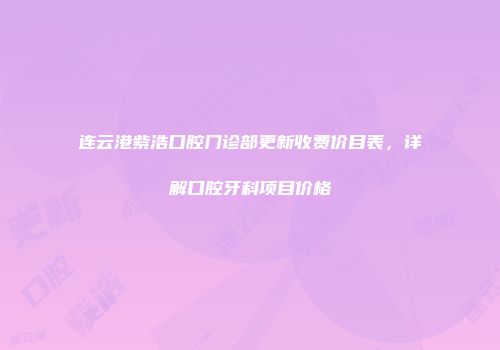 连云港紫浩口腔门诊部更新收费价目表，详解口腔牙科项目价格