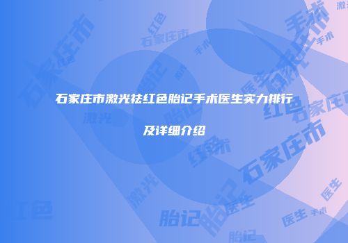 石家庄市激光祛红色胎记手术医生实力排行及详细介绍