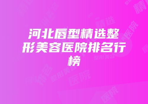 河北唇型精选整形美容医院排名行榜