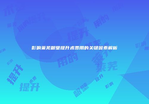 影响莱芜龈壁提升术费用的关键因素解析