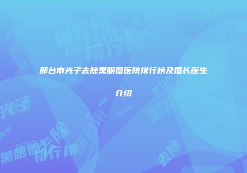 邢台市光子去除黑眼圈医院排行榜及擅长医生介绍