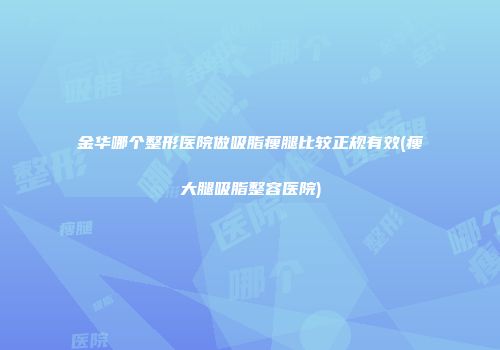 金华哪个整形医院做吸脂瘦腿比较正规有效(瘦大腿吸脂整容医院)