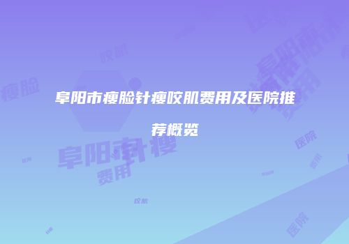 阜阳市瘦脸针瘦咬肌费用及医院推荐概览