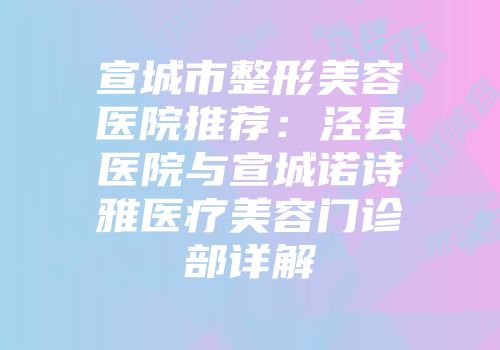 宣城市整形美容医院推荐：泾县医院与宣城诺诗雅医疗美容门诊部详解