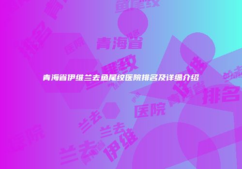 青海省伊维兰去鱼尾纹医院排名及详细介绍