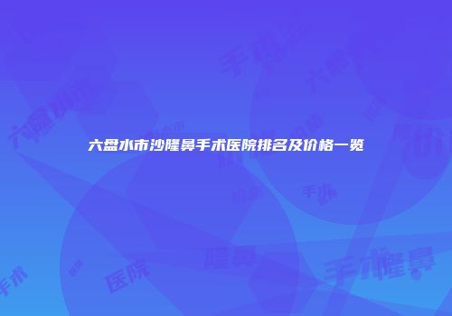 六盘水市沙隆鼻手术医院排名及价格一览