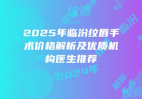 2025年临汾纹唇手术价格解析及优质机构医生推荐