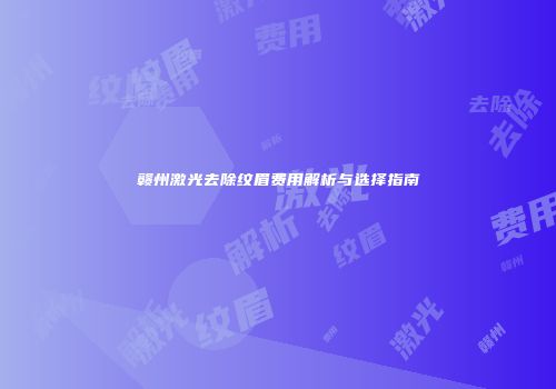 赣州激光去除纹眉费用解析与选择指南