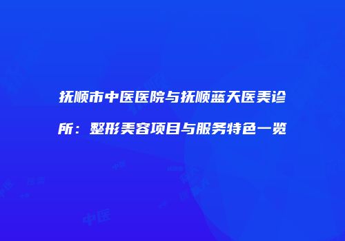 抚顺市中医医院与抚顺蓝天医美诊所：整形美容项目与服务特色一览