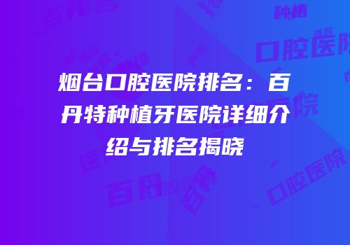 烟台口腔医院排名：百丹特种植牙医院详细介绍与排名揭晓