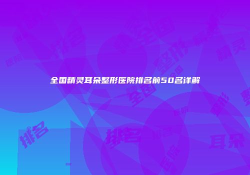 全国精灵耳朵整形医院排名前50名详解