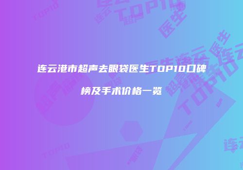 连云港市超声去眼袋医生TOP10口碑榜及手术价格一览