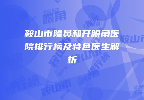 鞍山市隆鼻和开眼角医院排行榜及特色医生解析