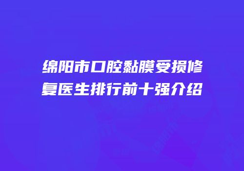 绵阳市口腔黏膜受损修复医生排行前十强介绍
